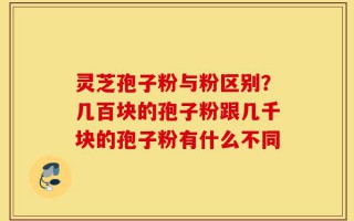 灵芝孢子粉与粉区别？几百块的孢子粉跟几千块的孢子粉有什么不同