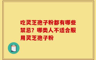 吃灵芝孢子粉都有哪些禁忌？哪类人不适合服用灵芝孢子粉