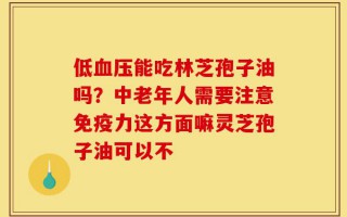 低血压能吃林芝孢子油吗？中老年人需要注意免疫力这方面嘛灵芝孢子油可以不