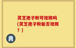 灵芝孢子粉可祛斑吗 (灵芝孢子粉能否祛斑？)
