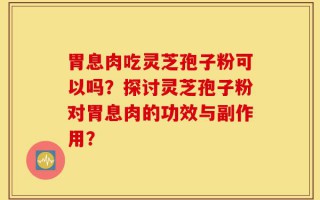 胃息肉吃灵芝孢子粉可以吗？探讨灵芝孢子粉对胃息肉的功效与副作用？