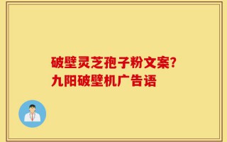 破壁灵芝孢子粉文案？九阳破壁机广告语