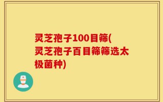 灵芝孢子100目筛(灵芝孢子百目筛筛选太极菌种)