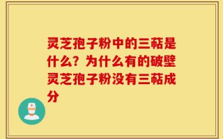 灵芝孢子粉中的三萜是什么？为什么有的破壁灵芝孢子粉没有三萜成分