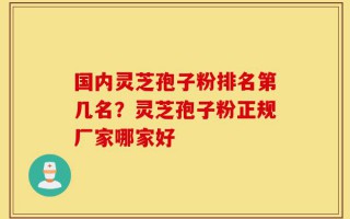 国内灵芝孢子粉排名第几名？灵芝孢子粉正规厂家哪家好