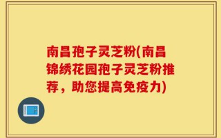 南昌孢子灵芝粉(南昌锦绣花园孢子灵芝粉推荐，助您提高免疫力)