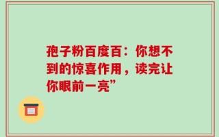 孢子粉百度百：你想不到的惊喜作用，读完让你眼前一亮”