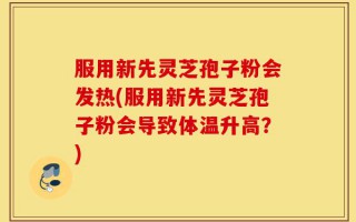 服用新先灵芝孢子粉会发热(服用新先灵芝孢子粉会导致体温升高？)