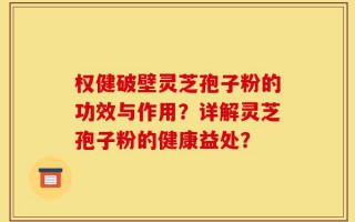权健破壁灵芝孢子粉的功效与作用？详解灵芝孢子粉的健康益处？