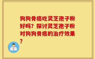 狗狗骨癌吃灵芝孢子粉好吗？探讨灵芝孢子粉对狗狗骨癌的治疗效果？