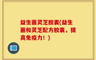 益生菌灵芝胶囊(益生菌和灵芝配方胶囊，提高免疫力！)