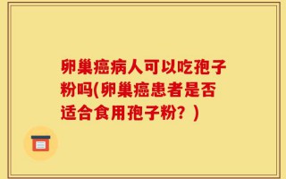 卵巢癌病人可以吃孢子粉吗(卵巢癌患者是否适合食用孢子粉？)