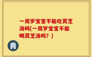 一周岁宝宝不能吃灵芝汤吗(一周岁宝宝不能喝灵芝汤吗？)
