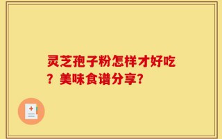 灵芝孢子粉怎样才好吃？美味食谱分享？