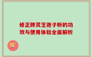 修正牌灵芝孢子粉的功效与使用体验全面解析