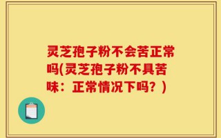 灵芝孢子粉不会苦正常吗(灵芝孢子粉不具苦味：正常情况下吗？)