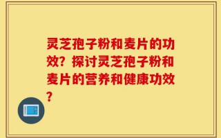 灵芝孢子粉和麦片的功效？探讨灵芝孢子粉和麦片的营养和健康功效？