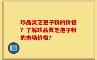 珍品灵芝孢子粉的价格？了解珍品灵芝孢子粉的市场价格？