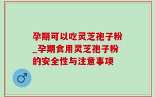 孕期可以吃灵芝孢子粉_孕期食用灵芝孢子粉的安全性与注意事项