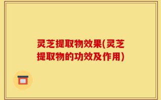 灵芝提取物效果(灵芝提取物的功效及作用)