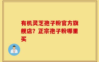 有机灵芝孢子粉官方旗舰店？正宗孢子粉哪里买