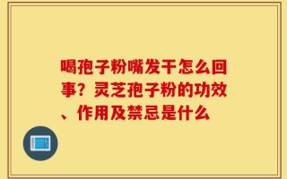 喝孢子粉嘴发干怎么回事？灵芝孢子粉的功效、作用及禁忌是什么