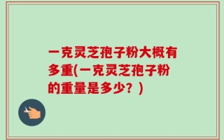一克灵芝孢子粉大概有多重(一克灵芝孢子粉的重量是多少？)