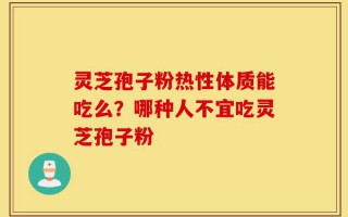 灵芝孢子粉热性体质能吃么？哪种人不宜吃灵芝孢子粉