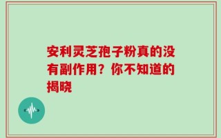 安利灵芝孢子粉真的没有副作用？你不知道的揭晓