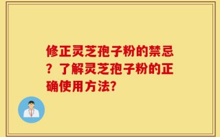 修正灵芝孢子粉的禁忌？了解灵芝孢子粉的正确使用方法？