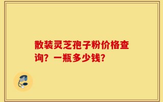 散装灵芝孢子粉价格查询？一瓶多少钱？