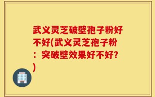 武义灵芝破壁孢子粉好不好(武义灵芝孢子粉：突破壁效果好不好？)