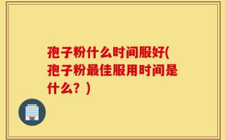 孢子粉什么时间服好(孢子粉最佳服用时间是什么？)