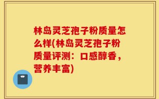 林岛灵芝孢子粉质量怎么样(林岛灵芝孢子粉质量评测：口感醇香，营养丰富)