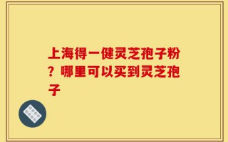 上海得一健灵芝孢子粉？哪里可以买到灵芝孢子
