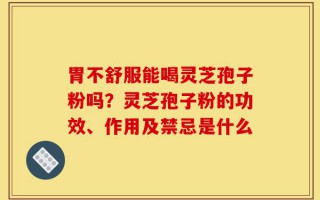 胃不舒服能喝灵芝孢子粉吗？灵芝孢子粉的功效、作用及禁忌是什么