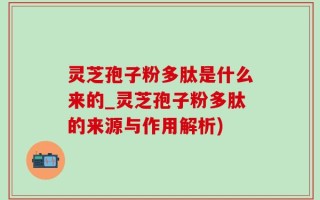灵芝孢子粉多肽是什么来的_灵芝孢子粉多肽的来源与作用解析)