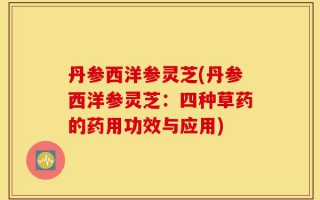 丹参西洋参灵芝(丹参西洋参灵芝：四种草药的药用功效与应用)