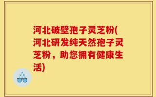 河北破壁孢子灵芝粉(河北研发纯天然孢子灵芝粉，助您拥有健康生活)