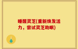 睡醒灵芝(重新焕发活力，尝试灵芝助眠)