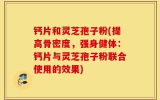 钙片和灵芝孢子粉(提高骨密度，强身健体：钙片与灵芝孢子粉联合使用的效果)