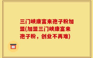 三门峡康富来孢子粉加盟(加盟三门峡康富来孢子粉，创业不再难)
