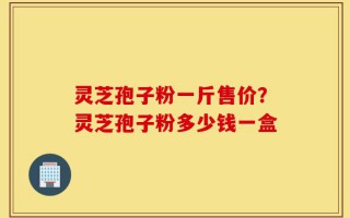 灵芝孢子粉一斤售价？灵芝孢子粉多少钱一盒