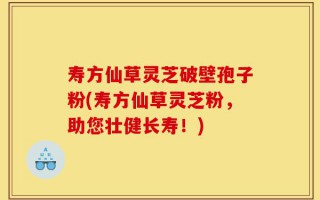 寿方仙草灵芝破壁孢子粉(寿方仙草灵芝粉，助您壮健长寿！)