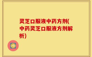 灵芝口服液中药方剂(中药灵芝口服液方剂解析)