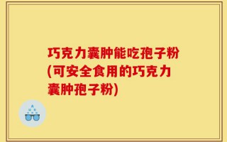 巧克力囊肿能吃孢子粉(可安全食用的巧克力囊肿孢子粉)