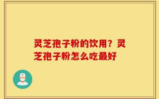 灵芝孢子粉的饮用？灵芝孢子粉怎么吃最好