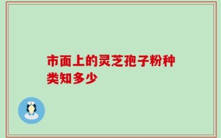 市面上的灵芝孢子粉种类知多少