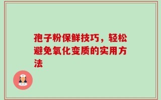 孢子粉保鲜技巧，轻松避免氧化变质的实用方法