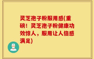 灵芝孢子粉服用感(重磅！灵芝孢子粉健康功效惊人，服用让人倍感满足)